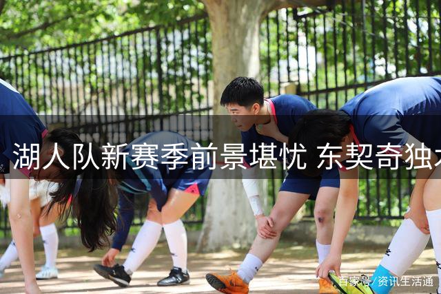 湖人队新赛季前景堪忧 东契奇独木难支引专家担忧