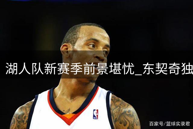 湖人队新赛季前景堪忧 东契奇独木难支引专家担忧